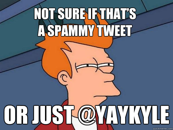 Not sure if that’s
a spammy tweet Or just @yaykyle  Futurama Fry