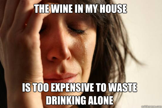 The wine in my house
 is too expensive to waste drinking alone  First World Problems