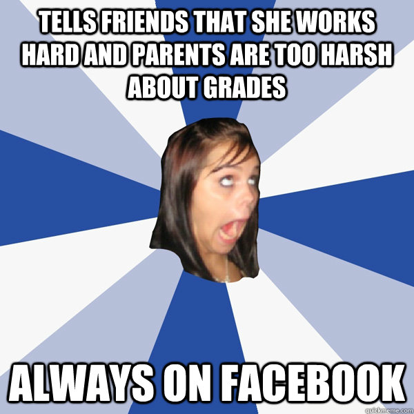 Tells friends that she works hard and parents are too harsh about grades  Always on facebook  Annoying Facebook Girl