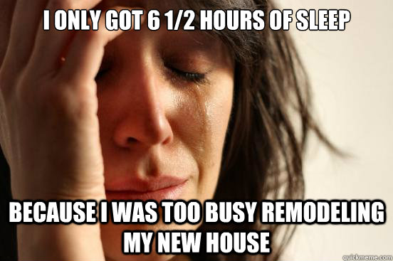 I only got 6 1/2 hours of sleep because i was too busy remodeling my new house  First World Problems