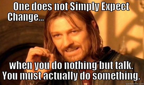 ONE DOES NOT SIMPLY EXPECT CHANGE...                                                     WHEN YOU DO NOTHING BUT TALK. YOU MUST ACTUALLY DO SOMETHING. Boromir