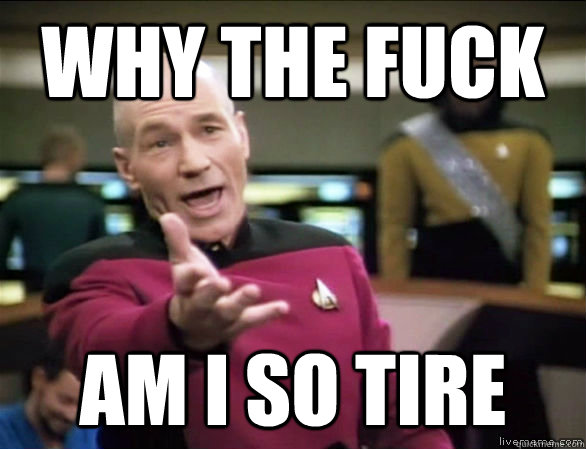 why the fuck AM I SO TIRE  Annoyed Picard HD