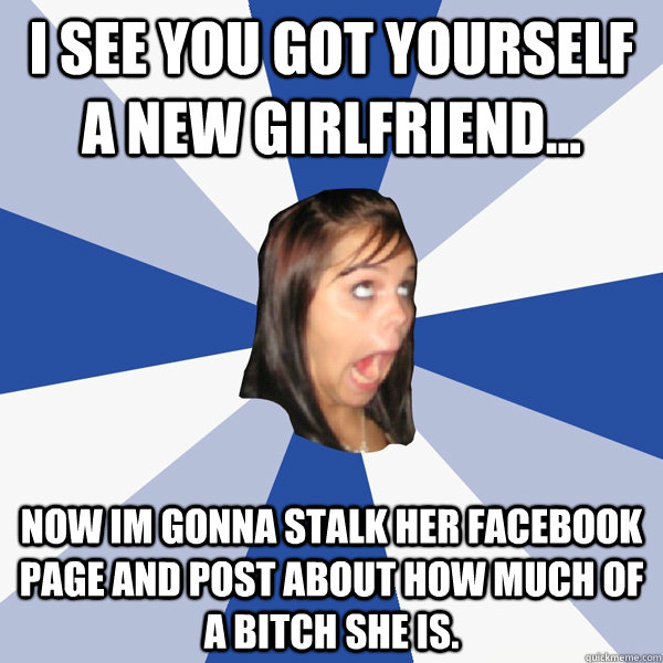 I see you got yourself a new girlfriend... now im gonna stalk her facebook page and post about how much of a bitch she is.  Annoying Facebook Girl