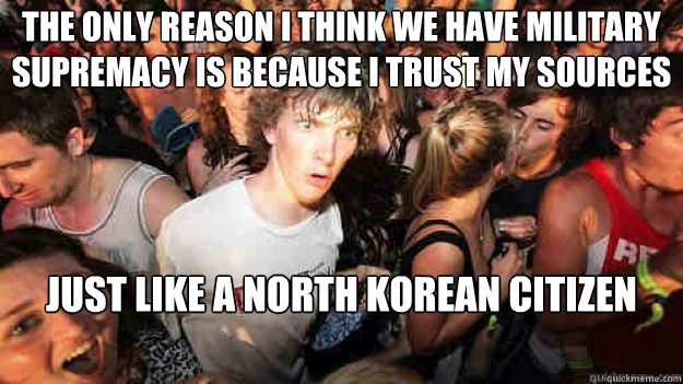 The only reason I think we have military supremacy is because I trust my sources just like a north korean citizen - The only reason I think we have military supremacy is because I trust my sources just like a north korean citizen  Sudden Clarity Clarence