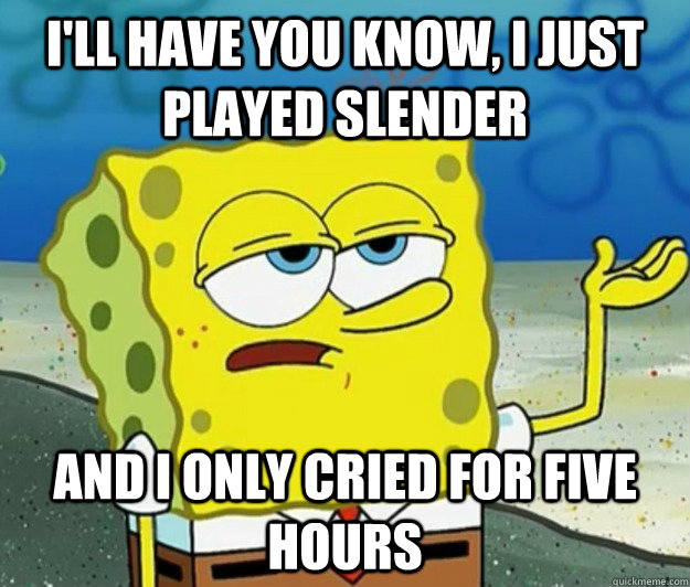 I'll have you know, I just played slender And I only cried for five hours  Tough Spongebob