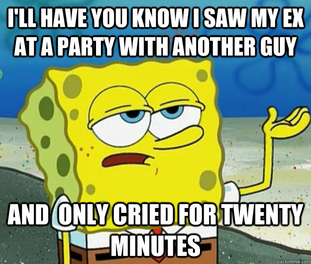 I'll have you know I saw my ex at a party with another guy And  only cried for twenty minutes  Tough Spongebob