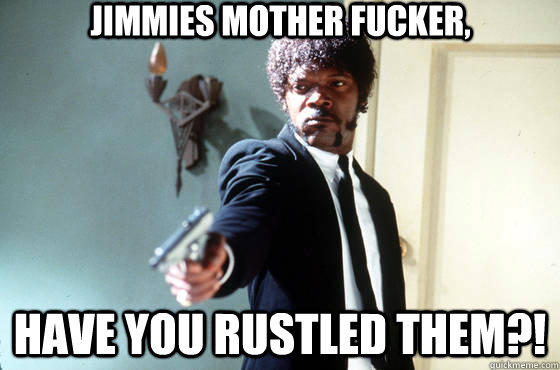 jimmies mother fucker, have you rustled them?! - jimmies mother fucker, have you rustled them?!  Samuel Jackson