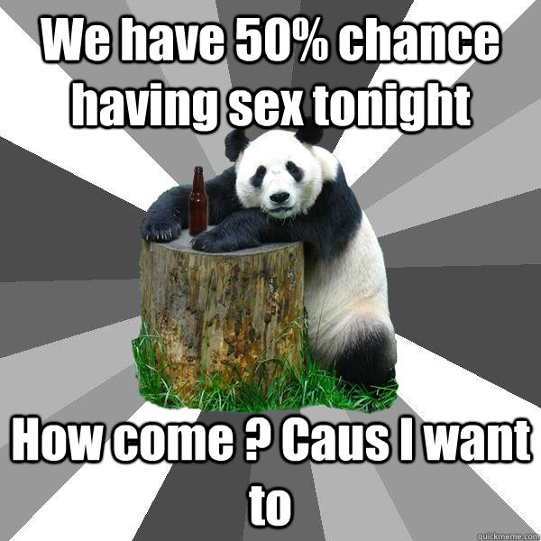We have 50% chance having sex tonight How come ? Caus I want to   Pickup-Line Panda
