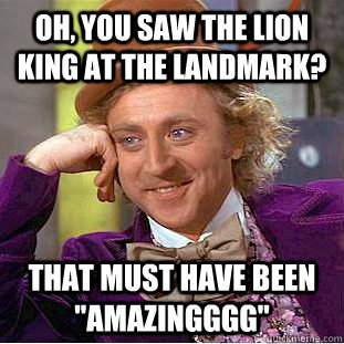 Oh, you saw the lion king at the landmark? That must have been 