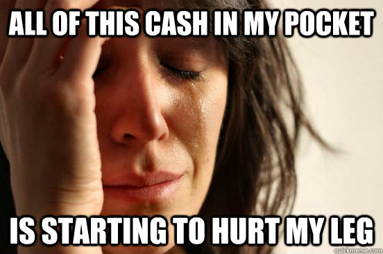 All of this cash in my pocket Is starting to hurt my leg  First World Problems