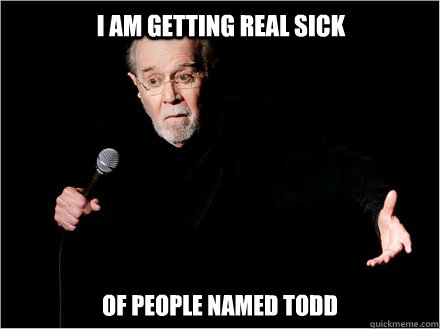 Of people named todd I am getting real sick - Of people named todd I am getting real sick  George Carlin