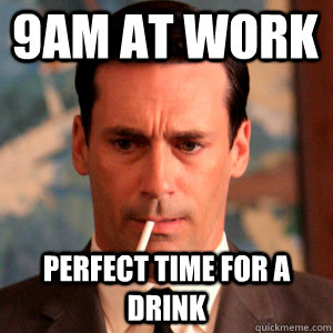 9am at work perfect time for a drink  Madmen Logic