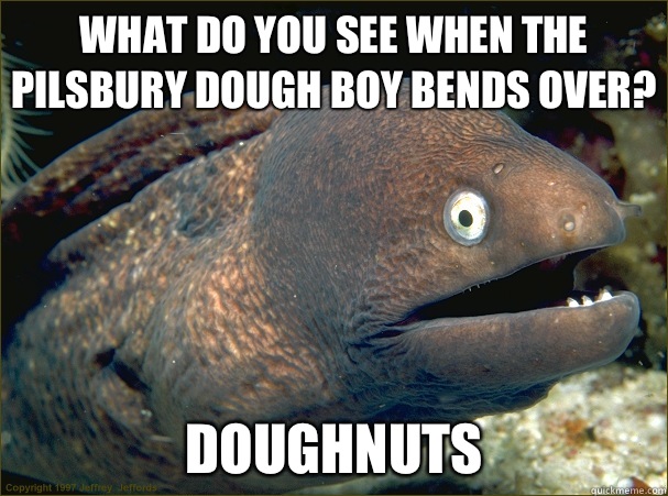 What do you see when the pilsbury dough boy bends over? Doughnuts  Bad Joke Eel