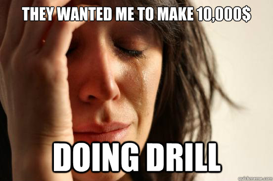 They wanted me to make 10,000$ doing drill  First World Problems