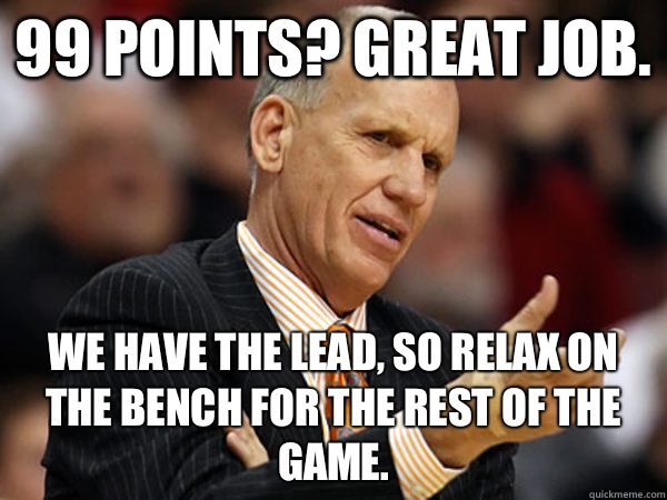 99 points? Great job. We have the lead, so relax on the bench for the rest of the game. - 99 points? Great job. We have the lead, so relax on the bench for the rest of the game.  Misc
