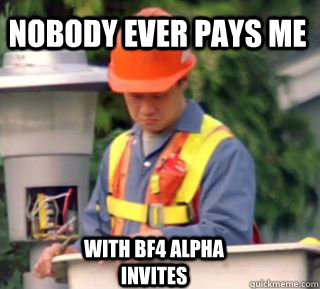 Nobody ever pays me with bf4 alpha invites  Nobody pays me in gum