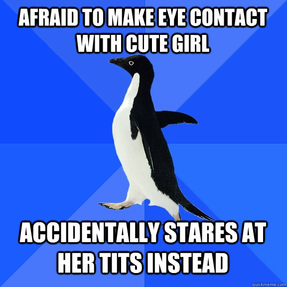 afraid to make eye contact with cute girl accidentally stares at her tits instead  Socially Awkward Penguin