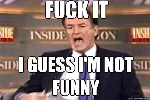 fuck it I guess i'm not funny  Fuck It Bill OReilly