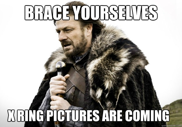 Brace Yourselves X RING PICTURES ARE COMING  