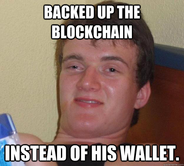 Backed up the Blockchain Instead of his wallet.  10 Guy