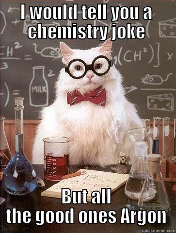 I WOULD TELL YOU A CHEMISTRY JOKE BUT ALL THE GOOD ONES ARGON Chemistry Cat