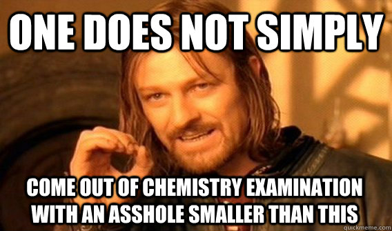 ONE DOES NOT SIMPLY COME OUT OF CHEMISTRY EXAMINATION WITH AN ASSHOLE SMALLER THAN THIS  One Does Not Simply