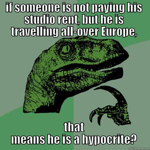 IF SOMEONE IS NOT PAYING HIS STUDIO RENT, BUT HE IS TRAVELLING ALL-OVER EUROPE, THAT MEANS HE IS A HYPOCRITE? Philosoraptor