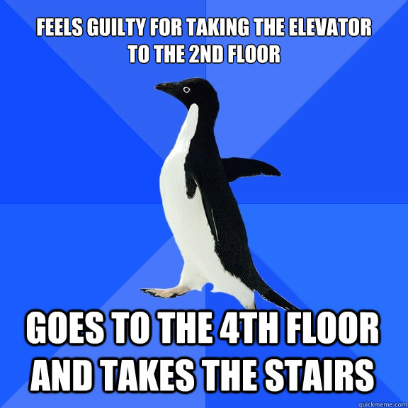 Feels guilty for taking the elevator
to the 2nd floor Goes to the 4th floor and takes the stairs  Socially Awkward Penguin