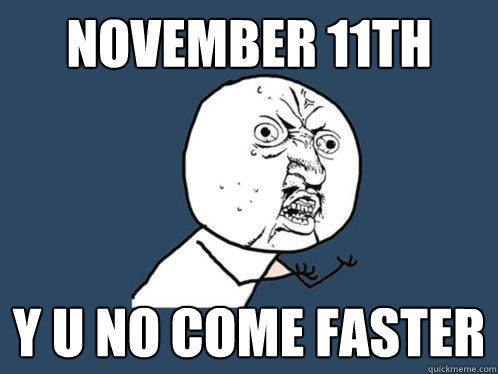NOVEMBER 11TH Y U NO COME FASTER  Y U No