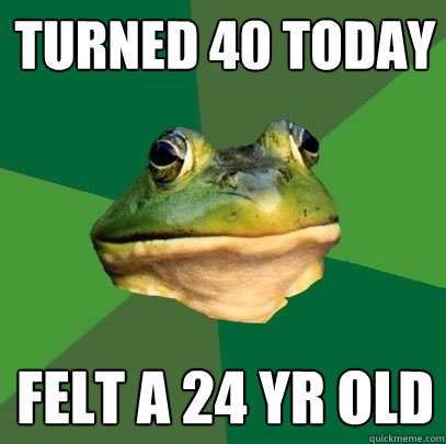 Turned 40 today Felt a 24 yr old  Foul Bachelor Frog