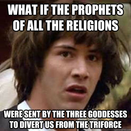 What if the prophets of all the religions were sent by the three goddesses to divert us from the triforce  