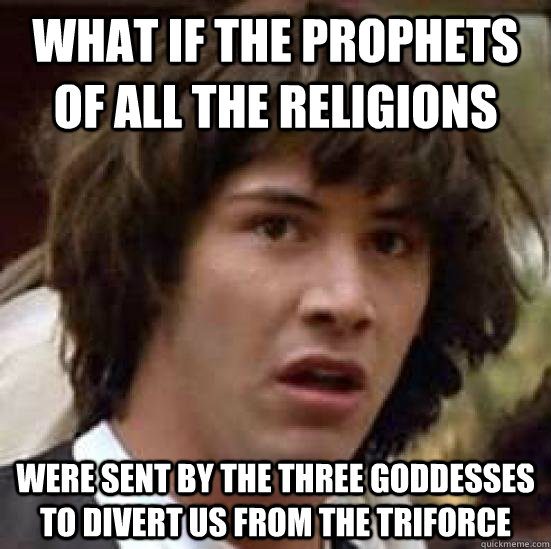 What if the prophets of all the religions were sent by the three goddesses to divert us from the triforce - What if the prophets of all the religions were sent by the three goddesses to divert us from the triforce  What if Keanus the Hero of Time