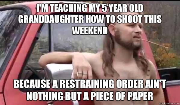 I'm teaching my 5 year old granddaughter how to shoot this weekend Because a restraining order ain't nothing but a piece of paper  Almost Politically Correct Redneck