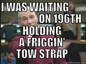 I WAS WAITING                           ON 196TH       HOLDING A FRIGGIN' TOW STRAP Annoyed Picard