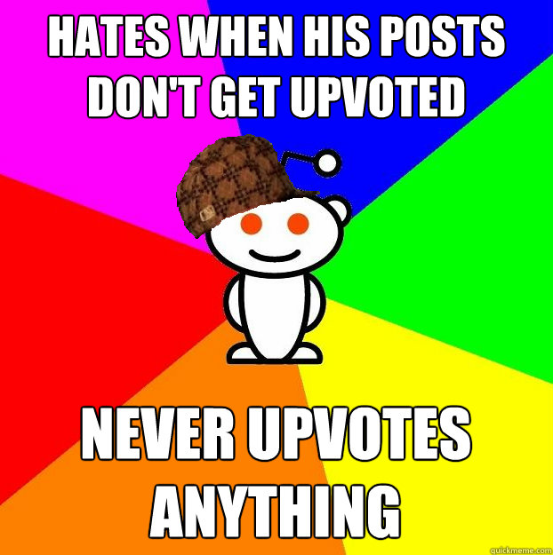 hates when his posts don't get upvoted never upvotes anything  Scumbag Redditor