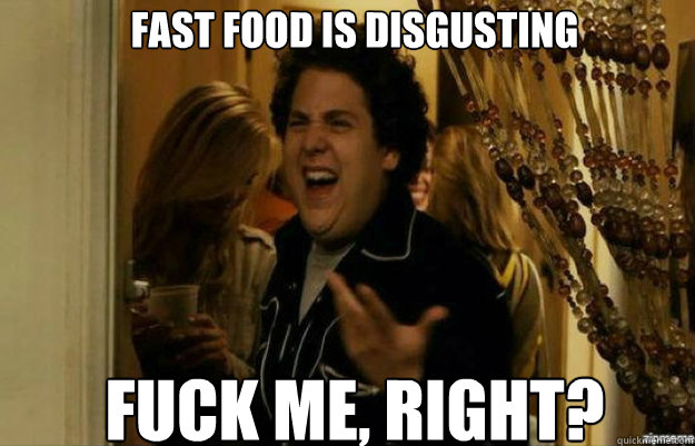 Fast food is disgusting FUCK ME, RIGHT?  fuck me right