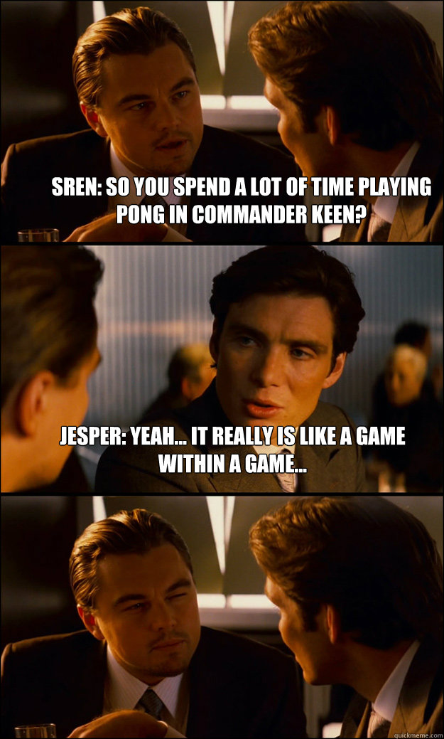 SØREN: So you spend a lot of time playing pong in Commander Keen? JESPER: Yeah... It really is like a game within a game...   Inception