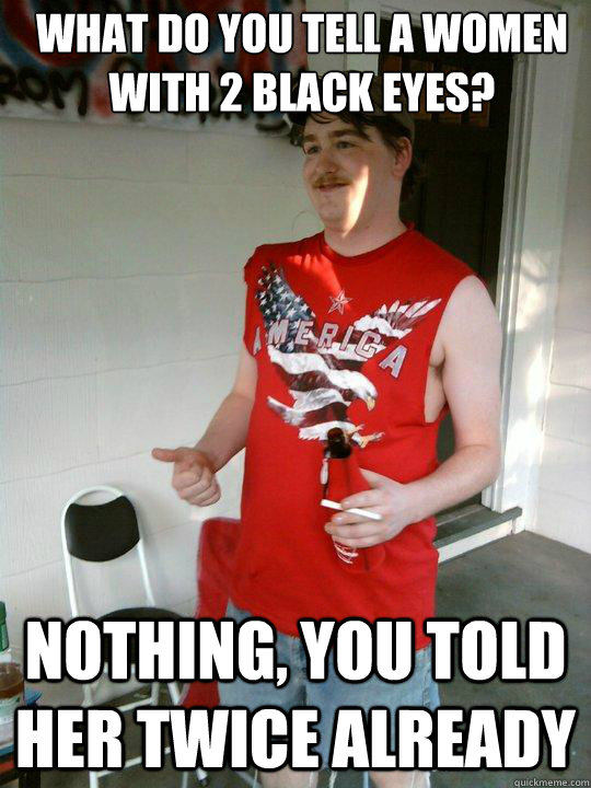 What do you tell a women with 2 black eyes? Nothing, you told her twice already  Redneck Randal