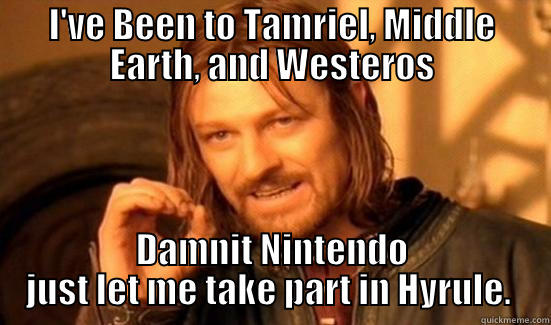 I'VE BEEN TO TAMRIEL, MIDDLE EARTH, AND WESTEROS DAMNIT NINTENDO JUST LET ME TAKE PART IN HYRULE.  Boromir