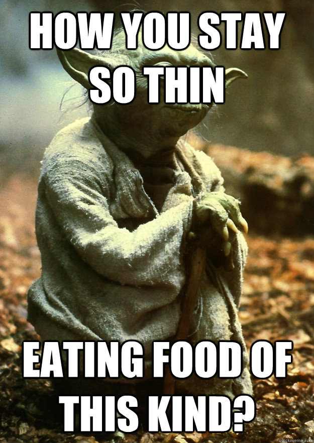 how you stay so thin eating food of this kind? - how you stay so thin eating food of this kind?  Yoda
