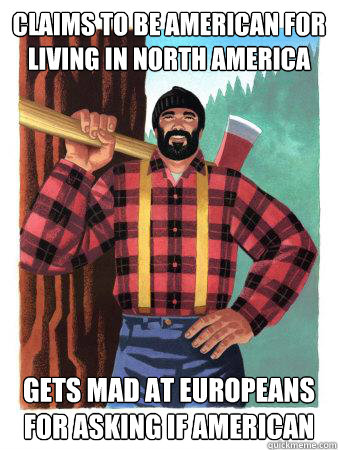 Claims to be American for living in North America Gets mad at Europeans for asking if American  Average Canadian