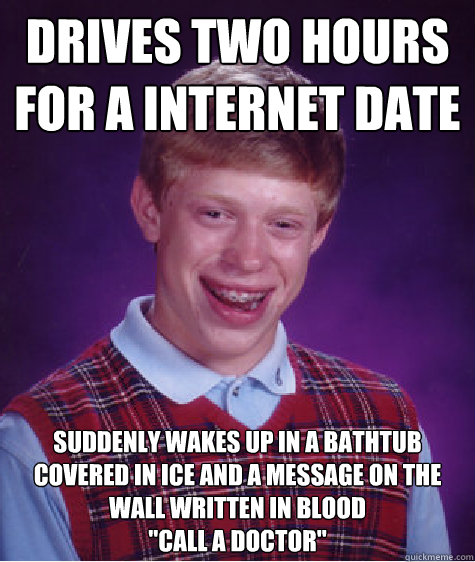 Drives two hours for a internet date suddenly wakes up in a bathtub covered in ice and a message on the wall written in blood
