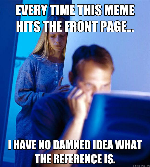 Every time this meme hits the front page... I have no damned idea what the reference is.  Redditors Wife