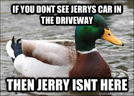 if you dont see jerrys car in the driveway then jerry isnt here  Good Advice Duck