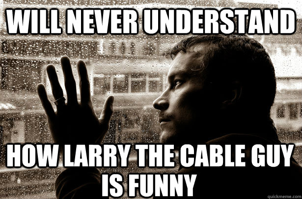 Will never understand how larry the cable guy is funny  Over-Educated Problems