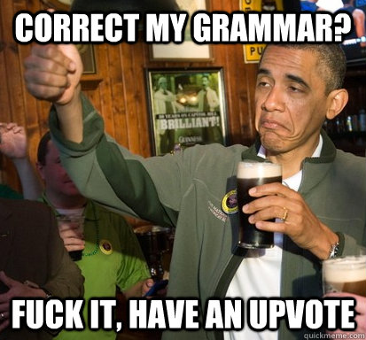 Correct my grammar? Fuck it, have an upvote  Upvote Obama