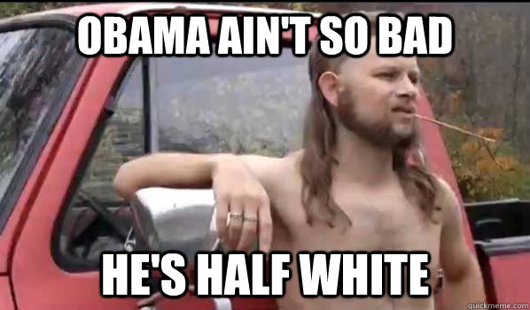 Obama ain't so bad he's half white  Almost Politically Correct Redneck