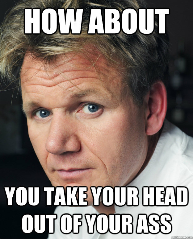 How about  You take your head out of your ass - How about  You take your head out of your ass  Misc