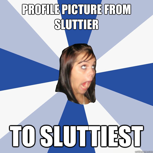 profile picture from sluttier  to sluttiest  Annoying Facebook Girl