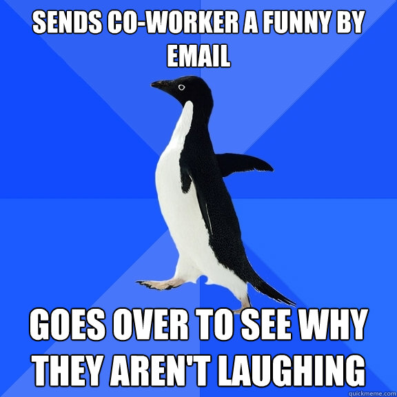 Sends co-worker a funny by email goes over to see why they aren't laughing  Socially Awkward Penguin